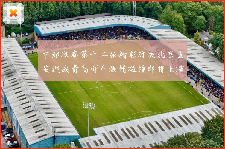 中超联赛第十二轮精彩对决北京国安迎战青岛海牛激情碰撞即将上演