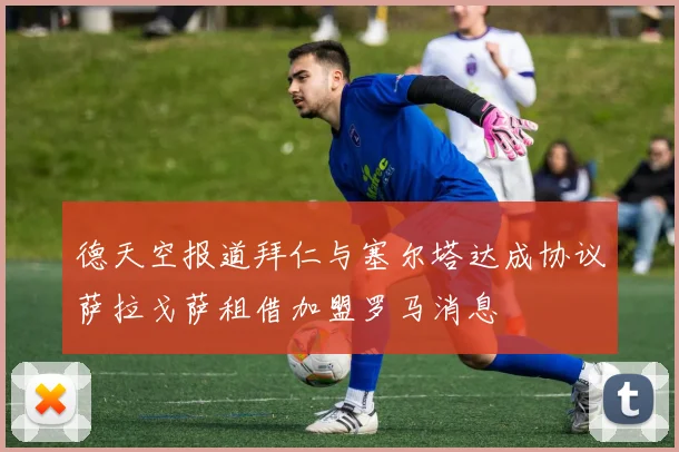 德天空报道拜仁与塞尔塔达成协议萨拉戈萨租借加盟罗马消息