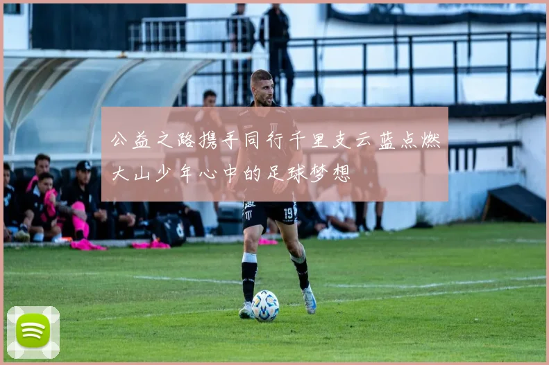 公益之路携手同行千里支云蓝点燃大山少年心中的足球梦想