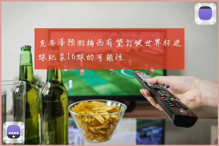 克洛泽预测梅西有望打破世界杯进球纪录16球的可能性