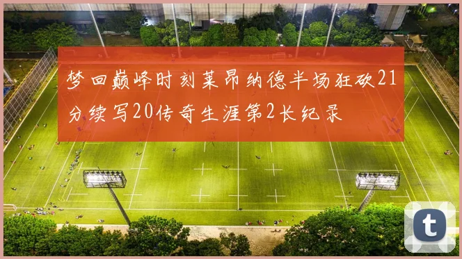 梦回巅峰时刻莱昂纳德半场狂砍21分续写20传奇生涯第2长纪录