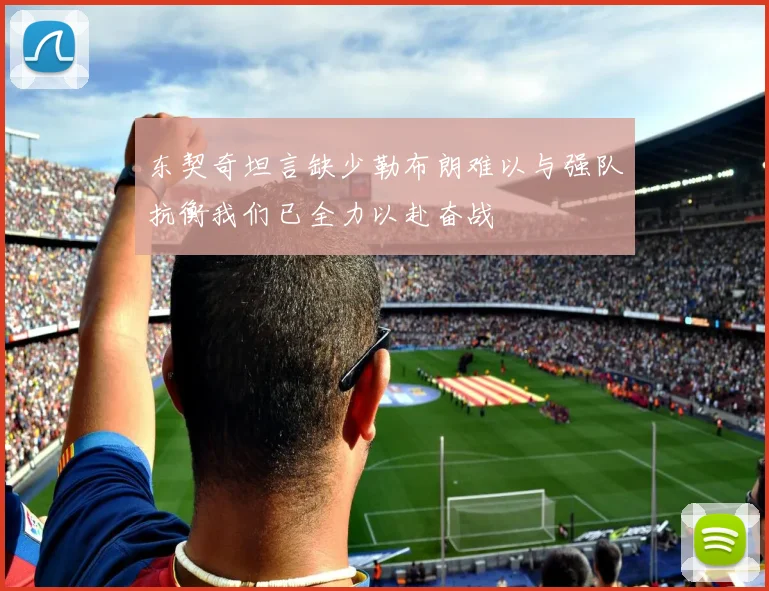 东契奇坦言缺少勒布朗难以与强队抗衡我们已全力以赴奋战