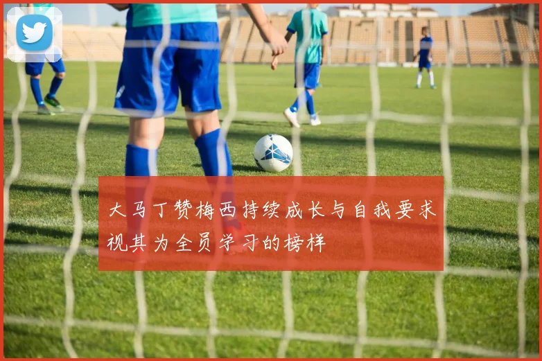 大马丁赞梅西持续成长与自我要求视其为全员学习的榜样