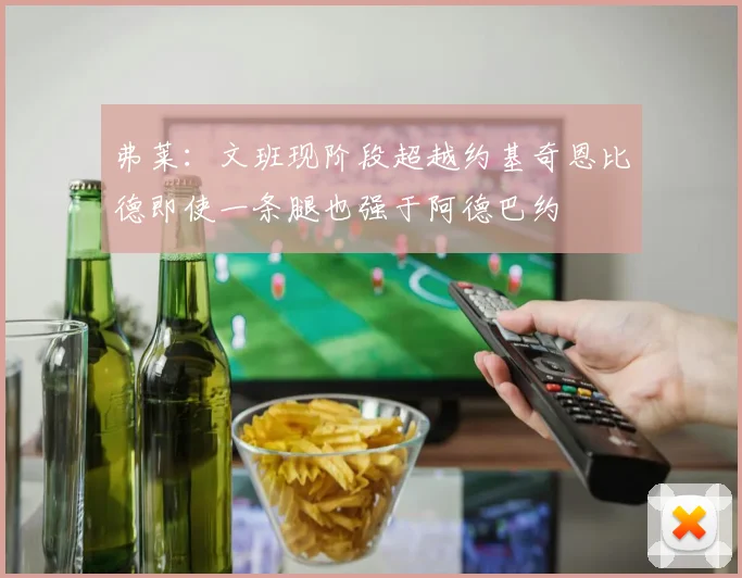 弗莱：文班现阶段超越约基奇恩比德即使一条腿也强于阿德巴约