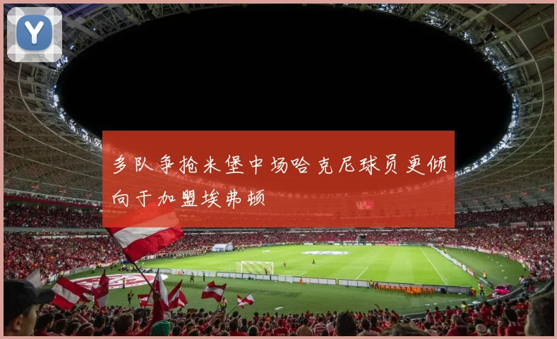 多队争抢米堡中场哈克尼球员更倾向于加盟埃弗顿