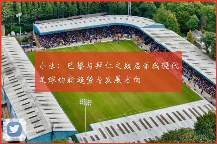 小法：巴黎与拜仁之战启示我现代足球的新趋势与发展方向