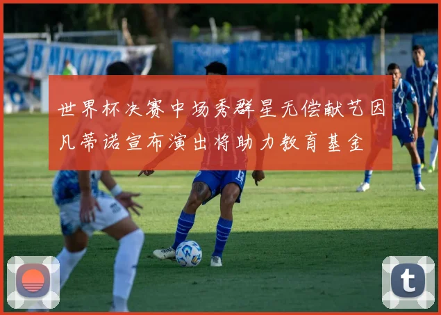 世界杯决赛中场秀群星无偿献艺因凡蒂诺宣布演出将助力教育基金