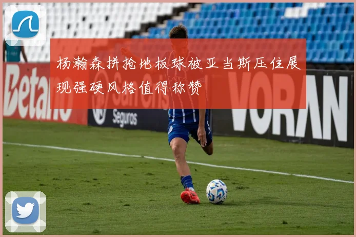 杨瀚森拼抢地板球被亚当斯压住展现强硬风格值得称赞