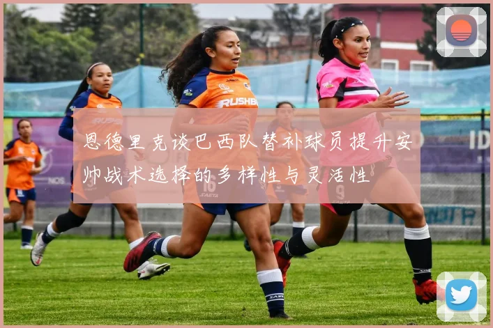 恩德里克谈巴西队替补球员提升安帅战术选择的多样性与灵活性