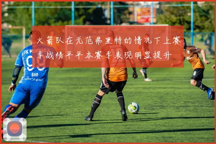 火箭队在无范弗里特的情况下上赛季战绩平平本赛季表现明显提升