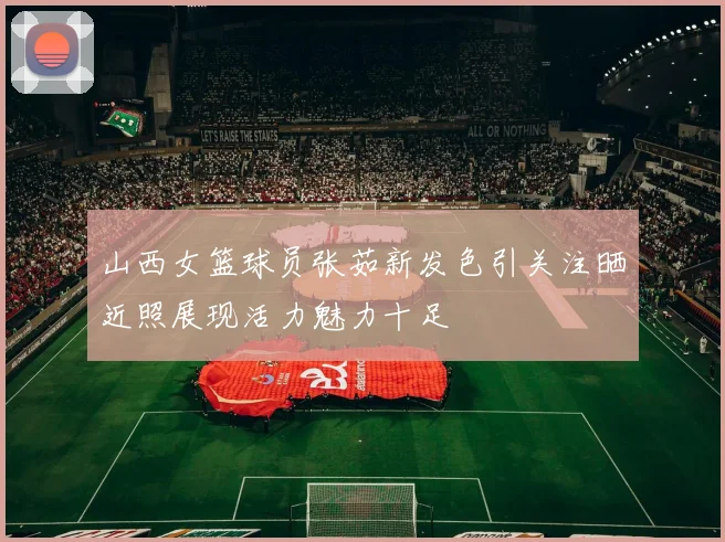 山西女篮球员张茹新发色引关注晒近照展现活力魅力十足