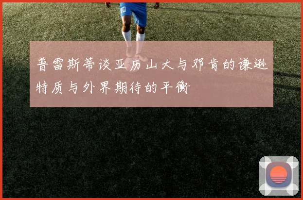 普雷斯蒂谈亚历山大与邓肯的谦逊特质与外界期待的平衡