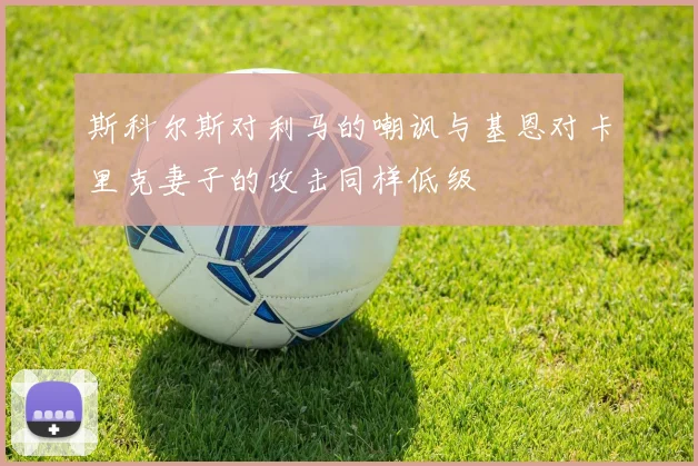斯科尔斯对利马的嘲讽与基恩对卡里克妻子的攻击同样低级